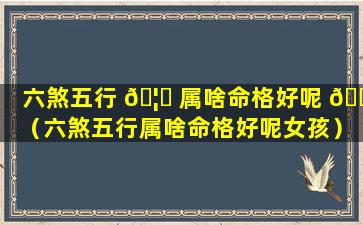 六煞五行 🦉 属啥命格好呢 🌼 （六煞五行属啥命格好呢女孩）